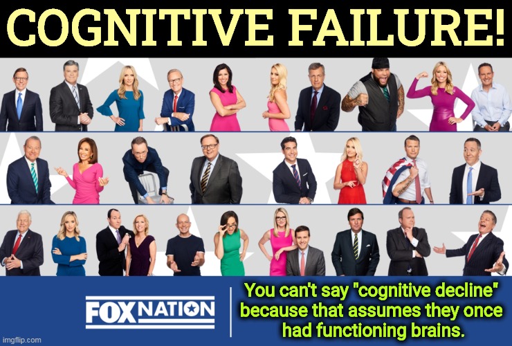 Mass cognitive failure. Group hysteria. Collective delusions. Unprincipled greed. | COGNITIVE FAILURE! You can't say "cognitive decline" 
because that assumes they once 
had functioning brains. | image tagged in fox news,brain dead,hysteria,idiocy,ignorance | made w/ Imgflip meme maker