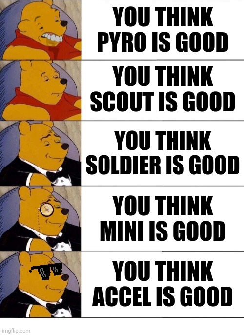 Tds players | YOU THINK PYRO IS GOOD; YOU THINK SCOUT IS GOOD; YOU THINK SOLDIER IS GOOD; YOU THINK MINI IS GOOD; YOU THINK ACCEL IS GOOD | image tagged in winnie the pooh v 20 | made w/ Imgflip meme maker