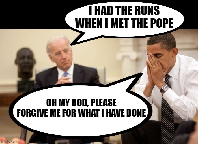 I HAD THE RUNS WHEN I MET THE POPE OH MY GOD, PLEASE FORGIVE ME FOR WHAT I HAVE DONE | image tagged in biden obama | made w/ Imgflip meme maker