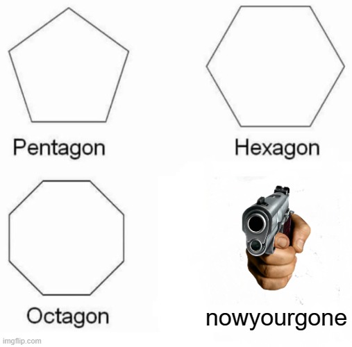 Pentagon Hexagon Octagon | nowyourgone | image tagged in memes,pentagon hexagon octagon | made w/ Imgflip meme maker