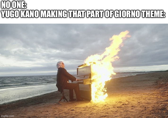 piano in fire | NO ONE: 

YUGO KANO MAKING THAT PART OF GIORNO THEME: | image tagged in piano in fire,JoJoMemes | made w/ Imgflip meme maker