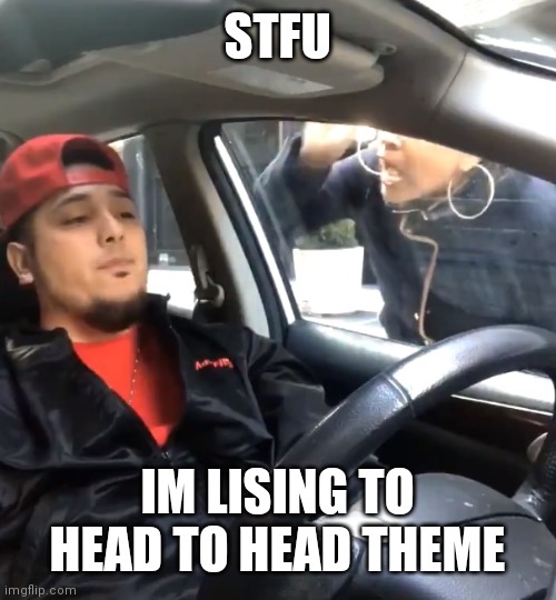 Best music |  STFU; IM LISING TO HEAD TO HEAD THEME | image tagged in stfu im listening to | made w/ Imgflip meme maker
