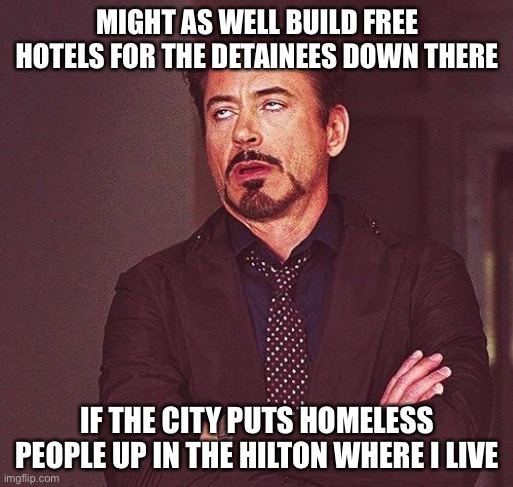 Robert Downey Jr Annoyed | MIGHT AS WELL BUILD FREE HOTELS FOR THE DETAINEES DOWN THERE IF THE CITY PUTS HOMELESS PEOPLE UP IN THE HILTON WHERE I LIVE | image tagged in robert downey jr annoyed | made w/ Imgflip meme maker