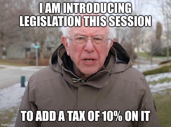 Bernie Sanders Once Again Asking | I AM INTRODUCING LEGISLATION THIS SESSION TO ADD A TAX OF 10% ON IT | image tagged in bernie sanders once again asking | made w/ Imgflip meme maker