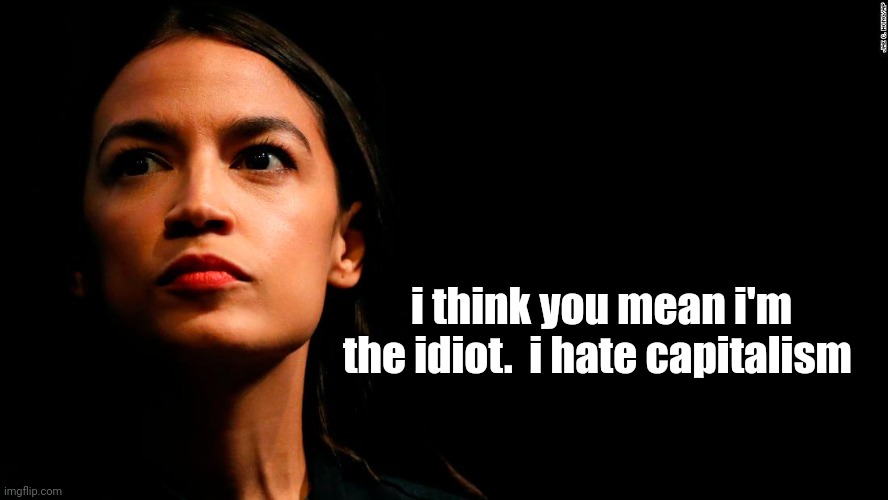 ocasio-cortez super genius | i think you mean i'm the idiot.  i hate capitalism | image tagged in ocasio-cortez super genius | made w/ Imgflip meme maker