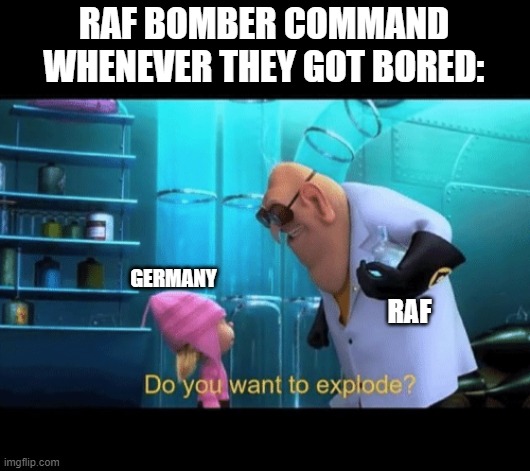 Do you want to explode | RAF BOMBER COMMAND WHENEVER THEY GOT BORED:; GERMANY; RAF | image tagged in do you want to explode | made w/ Imgflip meme maker