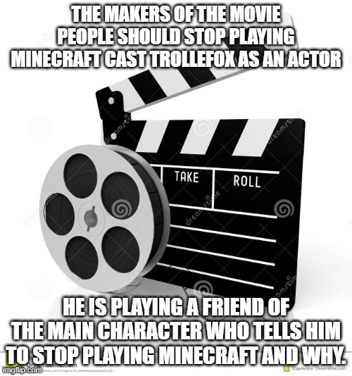 I can't wait until it comes out! | THE MAKERS OF THE MOVIE PEOPLE SHOULD STOP PLAYING MINECRAFT CAST TROLLEFOX AS AN ACTOR; HE IS PLAYING A FRIEND OF THE MAIN CHARACTER WHO TELLS HIM TO STOP PLAYING MINECRAFT AND WHY. | image tagged in movie film,memes,president_joe_biden | made w/ Imgflip meme maker