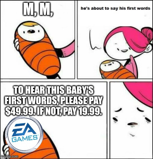 EA MUST BE STOPPED | M, M, TO HEAR THIS BABY'S FIRST WORDS, PLEASE PAY $49.99. IF NOT, PAY 19.99. | image tagged in he is about to say his first words,ea games | made w/ Imgflip meme maker