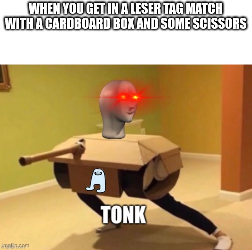 Tonk | WHEN YOU GET IN A LESER TAG MATCH WITH A CARDBOARD BOX AND SOME SCISSORS | image tagged in tonk | made w/ Imgflip meme maker