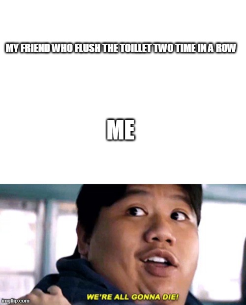 Don't tell me that I was the only one thinking that? | MY FRIEND WHO FLUSH THE TOILLET TWO TIME IN A ROW; ME | image tagged in blank white template,we are all gonna die | made w/ Imgflip meme maker