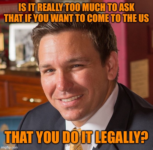 Ron De Santis Sexiest Man Alive | IS IT REALLY TOO MUCH TO ASK THAT IF YOU WANT TO COME TO THE US THAT YOU DO IT LEGALLY? | image tagged in ron de santis sexiest man alive | made w/ Imgflip meme maker