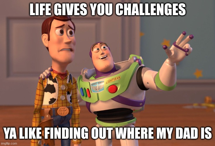 X, X Everywhere Meme | LIFE GIVES YOU CHALLENGES; YA LIKE FINDING OUT WHERE MY DAD IS | image tagged in memes,x x everywhere | made w/ Imgflip meme maker