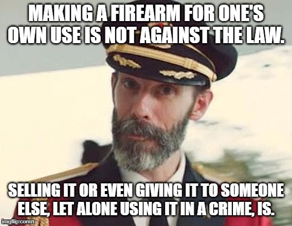 Captain Obvious | MAKING A FIREARM FOR ONE'S OWN USE IS NOT AGAINST THE LAW. SELLING IT OR EVEN GIVING IT TO SOMEONE ELSE, LET ALONE USING IT IN A CRIME, IS. | image tagged in captain obvious | made w/ Imgflip meme maker