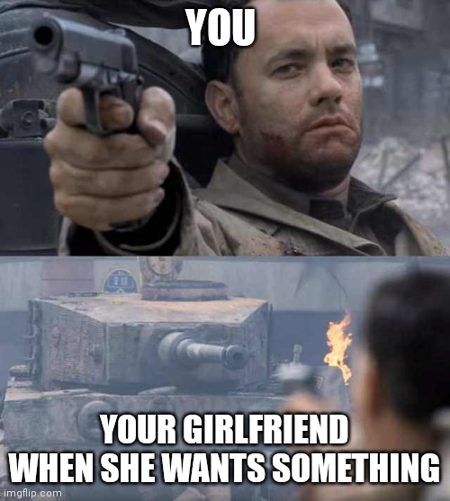 Tom Hanks Tank | YOU; YOUR GIRLFRIEND WHEN SHE WANTS SOMETHING | image tagged in tom hanks tank | made w/ Imgflip meme maker