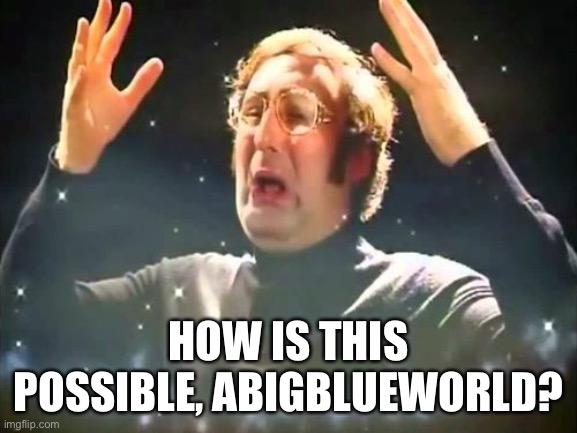 Mind Blown | HOW IS THIS POSSIBLE, ABIGBLUEWORLD? | image tagged in mind blown | made w/ Imgflip meme maker