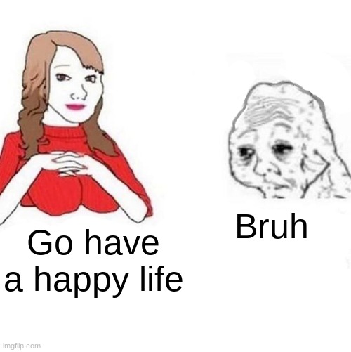 Yes Honey | Bruh; Go have a happy life | image tagged in yes honey | made w/ Imgflip meme maker