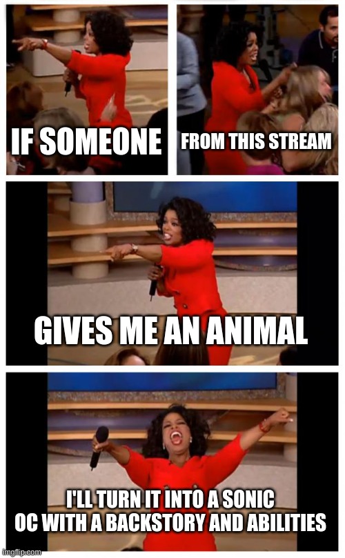 now im finna work on my sing OC | IF SOMEONE; FROM THIS STREAM; GIVES ME AN ANIMAL; I'LL TURN IT INTO A SONIC OC WITH A BACKSTORY AND ABILITIES | image tagged in memes,oprah you get a car everybody gets a car | made w/ Imgflip meme maker