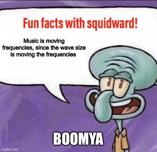 Hi again. | Music is moving frequencies, since the wave size is moving the frequencies; BOOMYA | image tagged in fun facts with squidward | made w/ Imgflip meme maker