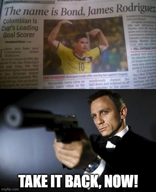 No, Just No | TAKE IT BACK, NOW! | image tagged in james bond aims at you friendly | made w/ Imgflip meme maker