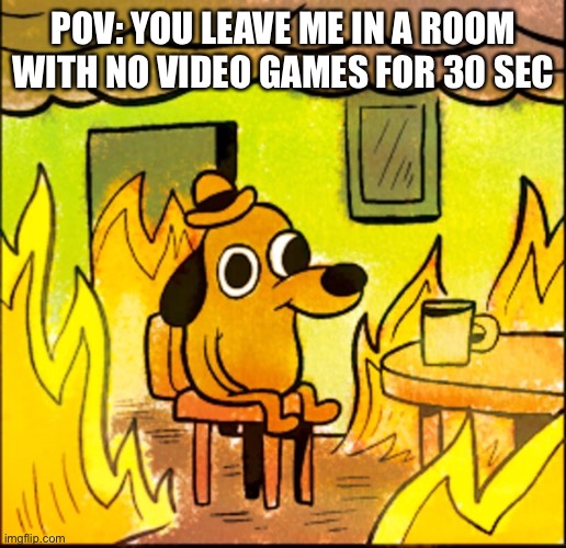 Ahhhhhhhhhhhhhhhhhhhhhhhhhhhhhhhhhhhhhhhhhhhhhhhhh | POV: YOU LEAVE ME IN A ROOM WITH NO VIDEO GAMES FOR 30 SEC | image tagged in i'm fine | made w/ Imgflip meme maker