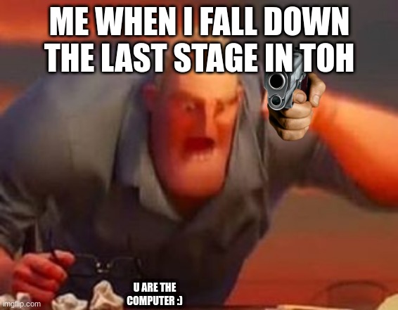 Mr incredible mad | ME WHEN I FALL DOWN THE LAST STAGE IN TOH; U ARE THE COMPUTER :) | image tagged in mr incredible mad | made w/ Imgflip meme maker
