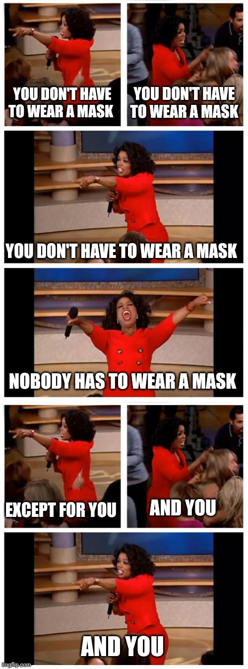 YOU DON'T HAVE TO WEAR A MASK; YOU DON'T HAVE TO WEAR A MASK; YOU DON'T HAVE TO WEAR A MASK; NOBODY HAS TO WEAR A MASK; EXCEPT FOR YOU; AND YOU; AND YOU | image tagged in memes,oprah you get a car everybody gets a car | made w/ Imgflip meme maker