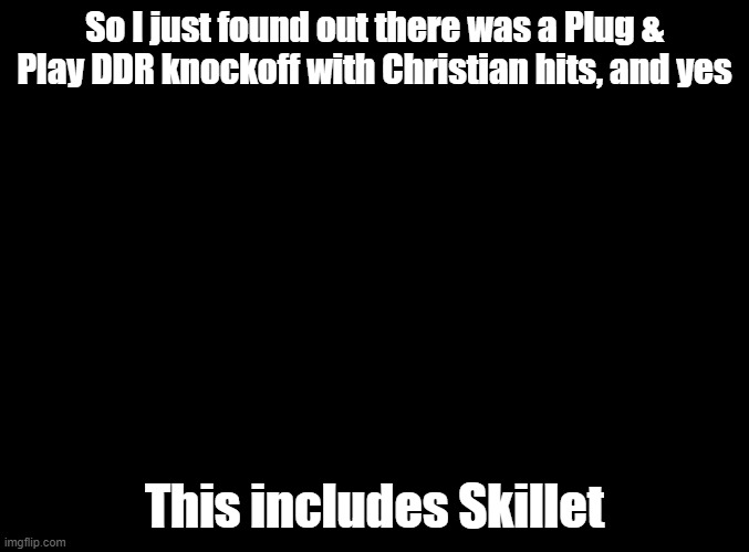 It's called "Dance Praise" | So I just found out there was a Plug & Play DDR knockoff with Christian hits, and yes; This includes Skillet | image tagged in blank black,ddr,christian,skillet | made w/ Imgflip meme maker