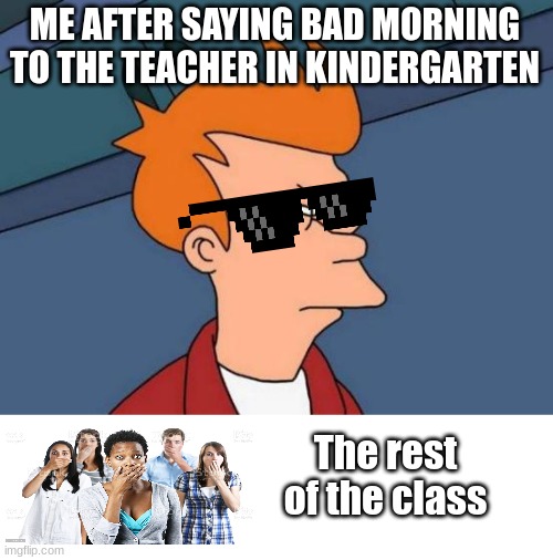 Lol | ME AFTER SAYING BAD MORNING TO THE TEACHER IN KINDERGARTEN; The rest of the class | image tagged in memes,futurama fry,bad morning | made w/ Imgflip meme maker