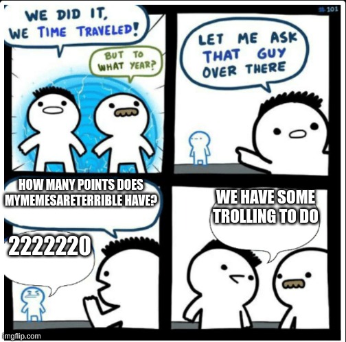 Time travel | HOW MANY POINTS DOES MYMEMESARETERRIBLE HAVE? 2222220 WE HAVE SOME TROLLING TO DO | image tagged in time travel | made w/ Imgflip meme maker