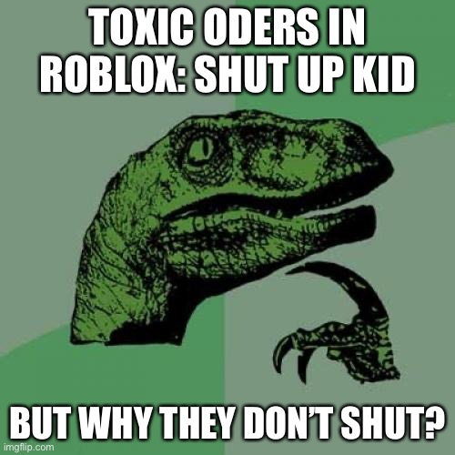 Philosoraptor | TOXIC ODERS IN ROBLOX: SHUT UP KID; BUT WHY THEY DON’T SHUT? | image tagged in memes,philosoraptor | made w/ Imgflip meme maker