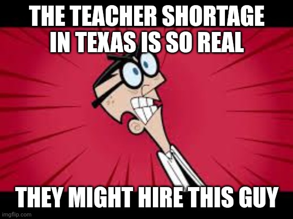 Mr Crocker Faries | THE TEACHER SHORTAGE IN TEXAS IS SO REAL; THEY MIGHT HIRE THIS GUY | image tagged in mr crocker faries | made w/ Imgflip meme maker