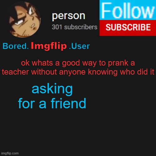 damnit i forgor i have no friends | ok whats a good way to prank a teacher without anyone knowing who did it; asking for a friend | image tagged in biu temp | made w/ Imgflip meme maker