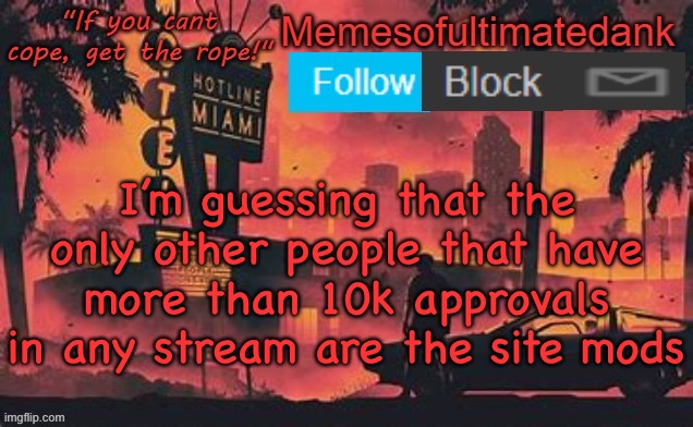 Memesofultimatedank template by WhyAmIAHat | I’m guessing that the only other people that have more than 10k approvals in any stream are the site mods | image tagged in memesofultimatedank template by whyamiahat | made w/ Imgflip meme maker