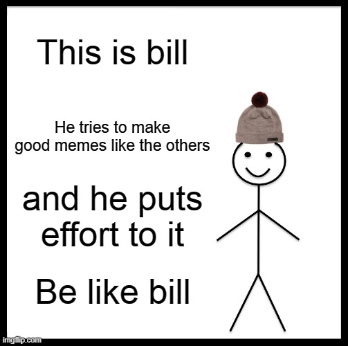 Bill | This is bill; He tries to make good memes like the others; and he puts effort to it; Be like bill | image tagged in memes,be like bill | made w/ Imgflip meme maker