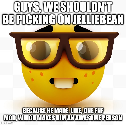 i honestly never heard of jelliebean untilmsmg | GUYS, WE SHOULDN'T BE PICKING ON JELLIEBEAN; BECAUSE HE MADE, LIKE, ONE FNF MOD, WHICH MAKES HIM AN AWESOME PERSON | image tagged in nerd emoji | made w/ Imgflip meme maker
