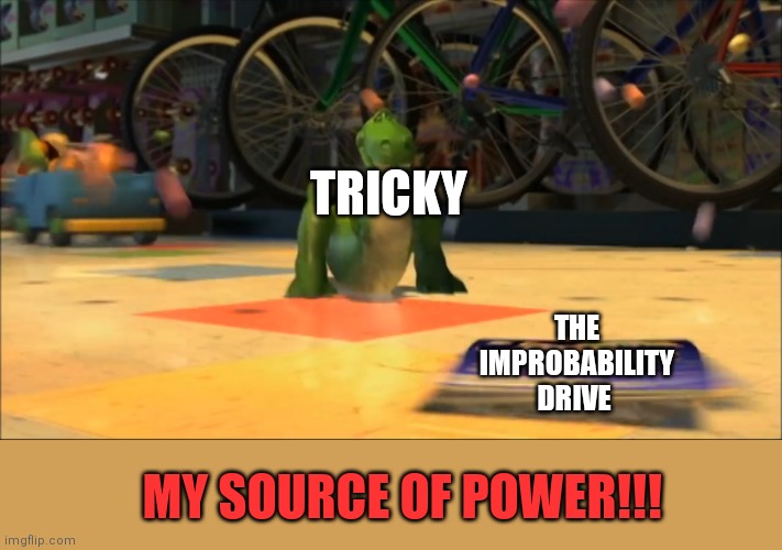 My Source of Power | TRICKY; THE IMPROBABILITY DRIVE; MY SOURCE OF POWER!!! | image tagged in my source of power | made w/ Imgflip meme maker