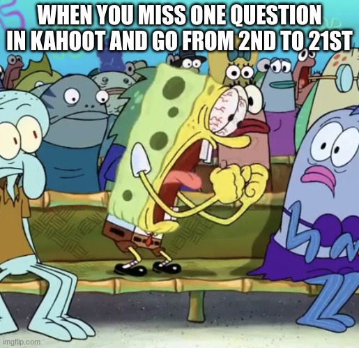Spongebob Yelling | WHEN YOU MISS ONE QUESTION IN KAHOOT AND GO FROM 2ND TO 21ST | image tagged in spongebob yelling | made w/ Imgflip meme maker
