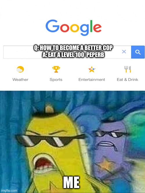 My life | Q: HOW TO BECOME A BETTER COP

A: EAT A LEVEL 100  PEPERB; ME | image tagged in spongebob police,back in my day | made w/ Imgflip meme maker