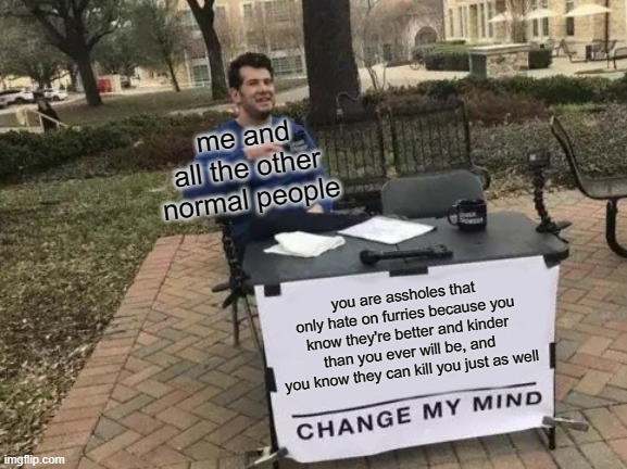 Change My Mind Meme | you are assholes that only hate on furries because you know they're better and kinder than you ever will be, and you know they can kill you  | image tagged in memes,change my mind | made w/ Imgflip meme maker