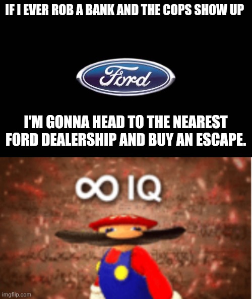  IF I EVER ROB A BANK AND THE COPS SHOW UP; I'M GONNA HEAD TO THE NEAREST FORD DEALERSHIP AND BUY AN ESCAPE. | image tagged in ford,infinite iq | made w/ Imgflip meme maker