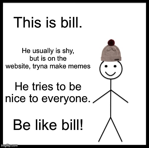 Be like bill! | This is bill. He usually is shy, but is on the website, tryna make memes; He tries to be nice to everyone. Be like bill! | image tagged in memes,be like bill | made w/ Imgflip meme maker