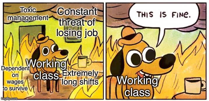 But capitalism is freedom! | Constant threat of losing job; Toxic management; Dependent on wages to survive; Working class; Extremely long shifts; Working class | image tagged in memes,this is fine,anti-capitalist,capitalism,free market,socialism | made w/ Imgflip meme maker