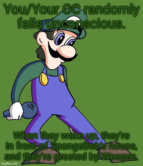 You/Your OC randomly falls unconscious. When they wake up, they're in front of SpongeBob's house, and they're greeted by Weegee. | made w/ Imgflip meme maker