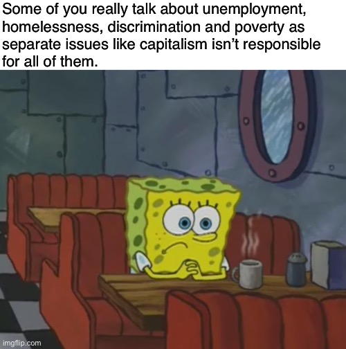 Abolish the capitalist system, overthrow the property owners. | Some of you really talk about unemployment,
homelessness, discrimination and poverty as
separate issues like capitalism isn’t responsible
for all of them. | image tagged in spongebob waiting,communism,socialism,capitalism,anti-capitalist,poverty | made w/ Imgflip meme maker