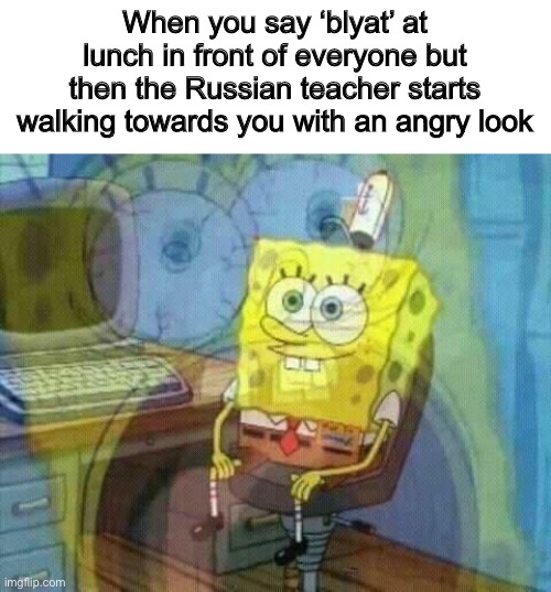 This never actually happened | When you say ‘blyat’ at lunch in front of everyone but then the Russian teacher starts walking towards you with an angry look | image tagged in spongebob panic inside,go to google translate,russian | made w/ Imgflip meme maker