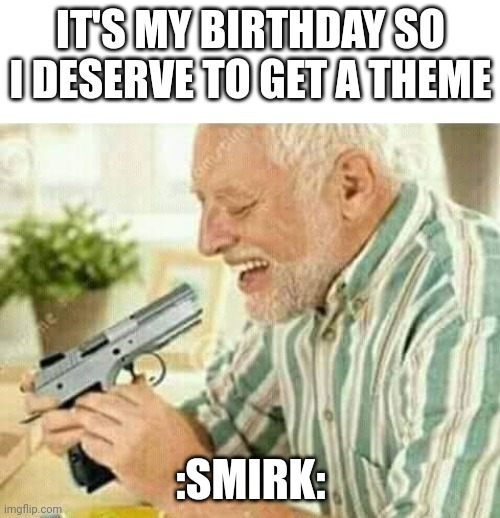 Kill myself | IT'S MY BIRTHDAY SO I DESERVE TO GET A THEME; :SMIRK: | image tagged in kill myself | made w/ Imgflip meme maker