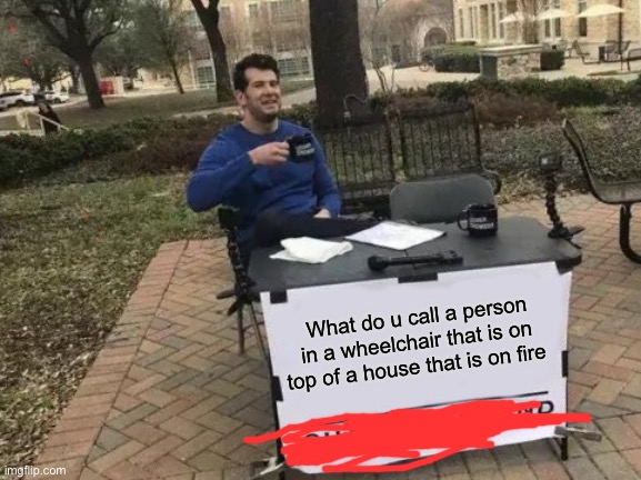 Someone has to get this | What do u call a person in a wheelchair that is on top of a house that is on fire | image tagged in memes | made w/ Imgflip meme maker