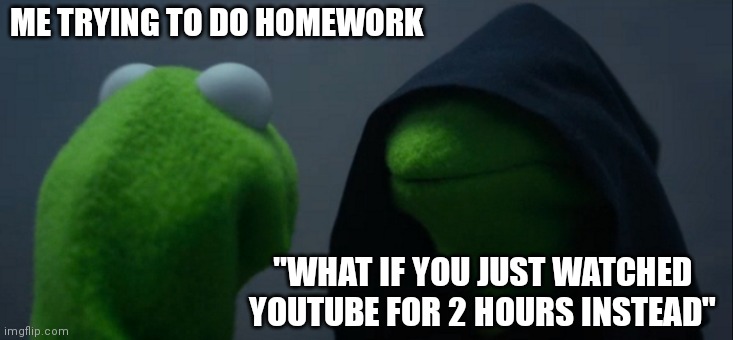 Homework vs. Youtube | ME TRYING TO DO HOMEWORK; "WHAT IF YOU JUST WATCHED YOUTUBE FOR 2 HOURS INSTEAD" | image tagged in memes,evil kermit | made w/ Imgflip meme maker
