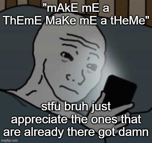 It's doesn't have to revolve around you all the time smshmhshs, and make it yourself if you want it that bad | "mAkE mE a ThEmE MaKe mE a tHeMe"; stfu bruh just appreciate the ones that are already there got damn | image tagged in why | made w/ Imgflip meme maker