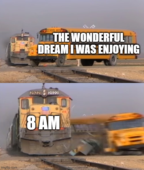 I want to go back! | THE WONDERFUL DREAM I WAS ENJOYING; 8 AM | image tagged in a train hitting a school bus | made w/ Imgflip meme maker
